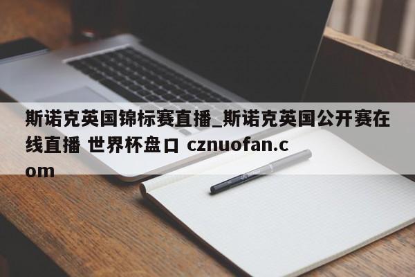 斯诺克英国锦标赛直播_斯诺克英国公开赛在线直播 世界杯盘口 cznuofan.com
