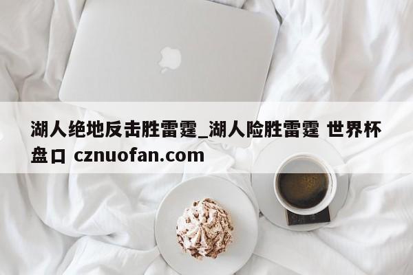 湖人绝地反击胜雷霆_湖人险胜雷霆 世界杯盘口 cznuofan.com